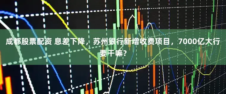 成都股票配资 息差下降，苏州银行新增收费项目，7000亿大行要干嘛？