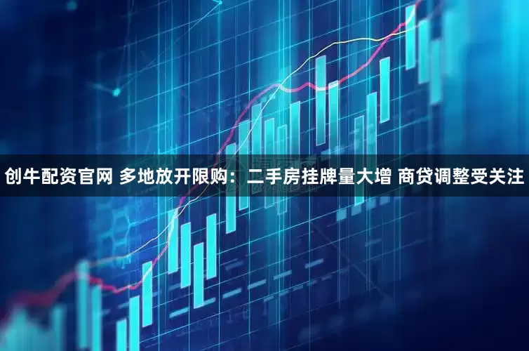 创牛配资官网 多地放开限购：二手房挂牌量大增 商贷调整受关注