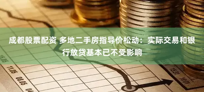 成都股票配资 多地二手房指导价松动：实际交易和银行放贷基本已不受影响