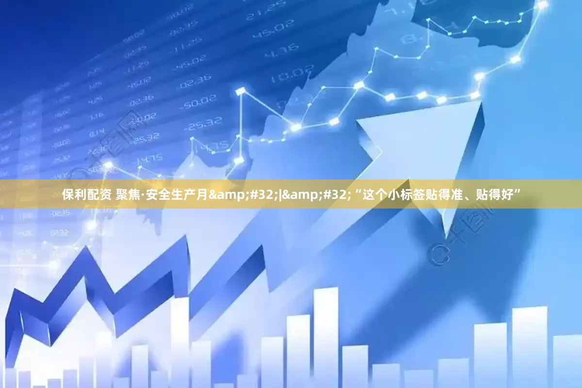 保利配资 聚焦·安全生产月&#32;|&#32;“这个小标签贴得准、贴得好”