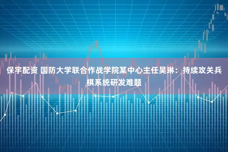 保宇配资 国防大学联合作战学院某中心主任吴琳：持续攻关兵棋系统研发难题