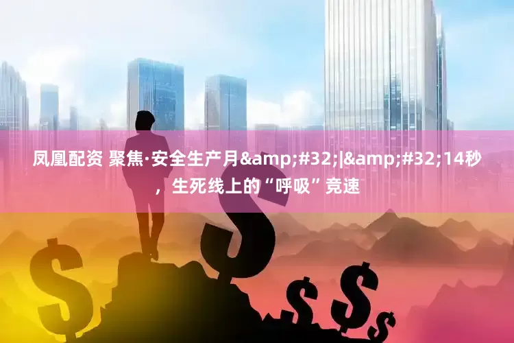 凤凰配资 聚焦·安全生产月&#32;|&#32;14秒，生死线上的“呼吸”竞速