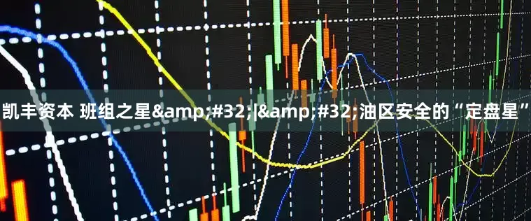 凯丰资本 班组之星&#32;|&#32;油区安全的“定盘星”