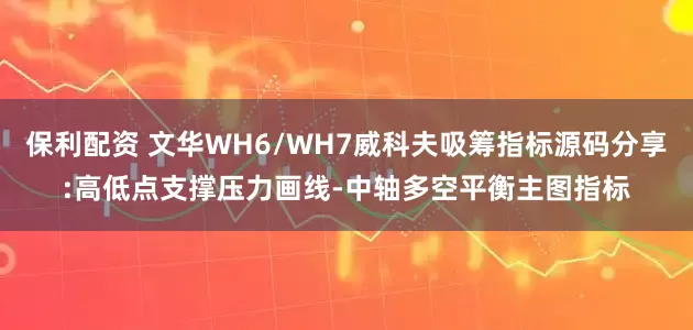 保利配资 文华WH6/WH7威科夫吸筹指标源码分享:高低点支撑压力画线-中轴多空平衡主图指标