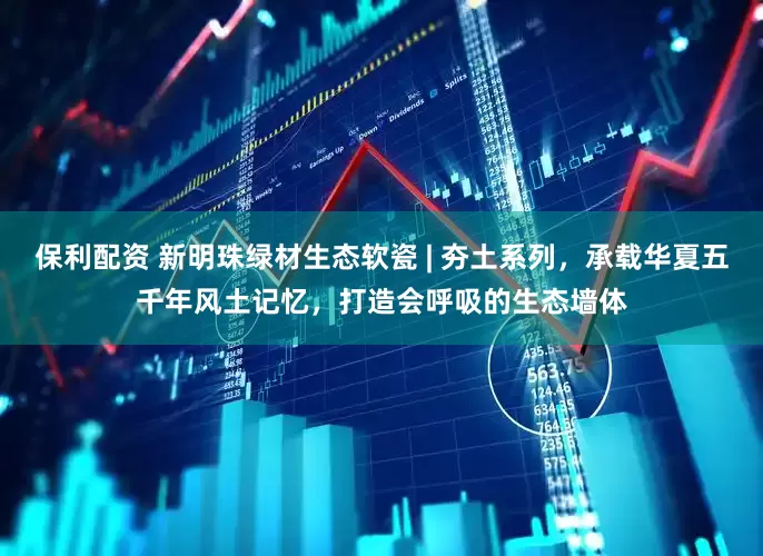 保利配资 新明珠绿材生态软瓷 | 夯土系列，承载华夏五千年风土记忆，打造会呼吸的生态墙体