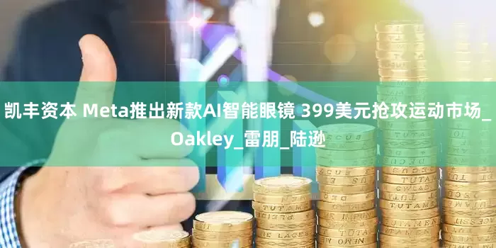 凯丰资本 Meta推出新款AI智能眼镜 399美元抢攻运动市场_Oakley_雷朋_陆逊
