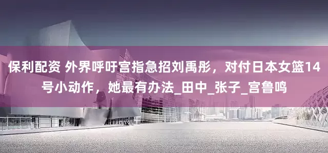 保利配资 外界呼吁宫指急招刘禹彤，对付日本女篮14号小动作，她最有办法_田中_张子_宫鲁鸣
