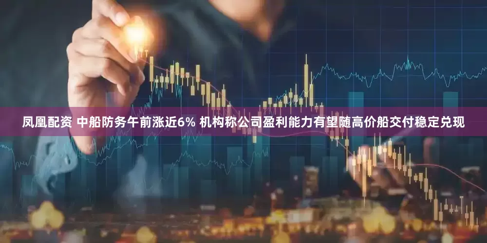凤凰配资 中船防务午前涨近6% 机构称公司盈利能力有望随高价船交付稳定兑现