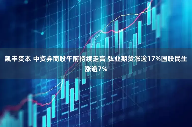 凯丰资本 中资券商股午前持续走高 弘业期货涨逾17%国联民生涨逾7%