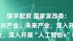 保宇配资 国家发改委：培育壮大新兴产业、未来产业，深入开展“人工智能+”行动