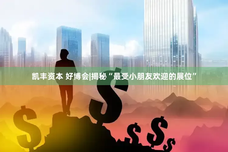 凯丰资本 好博会|揭秘“最受小朋友欢迎的展位”