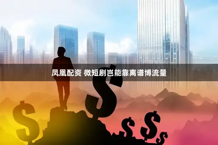 凤凰配资 微短剧岂能靠离谱博流量