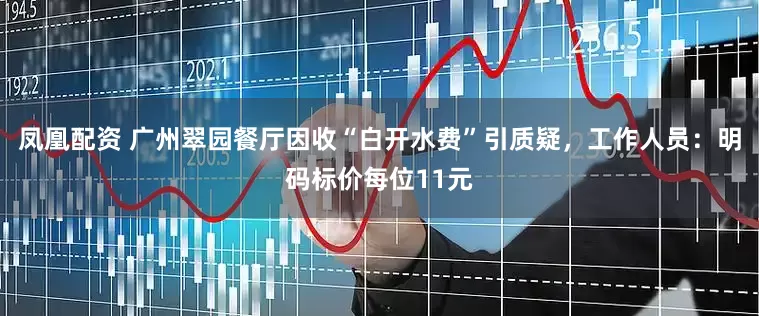 凤凰配资 广州翠园餐厅因收“白开水费”引质疑，工作人员：明码标价每位11元
