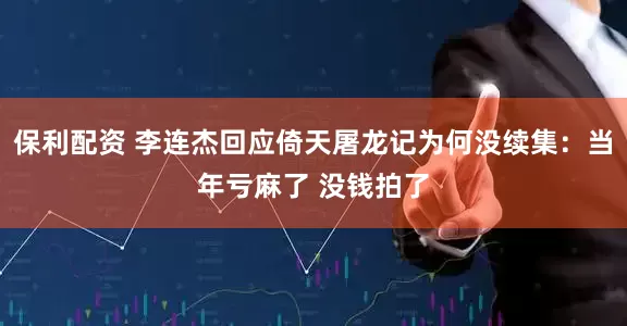 保利配资 李连杰回应倚天屠龙记为何没续集：当年亏麻了 没钱拍了