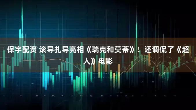 保宇配资 滚导扎导亮相《瑞克和莫蒂》！还调侃了《超人》电影