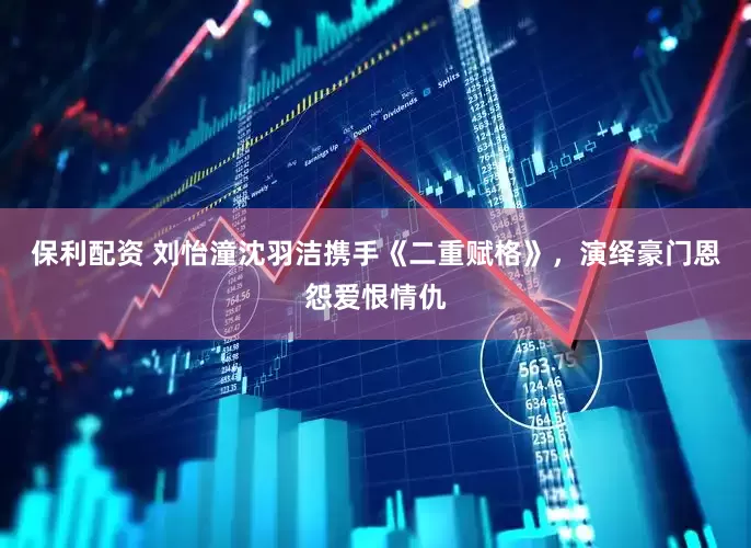 保利配资 刘怡潼沈羽洁携手《二重赋格》，演绎豪门恩怨爱恨情仇