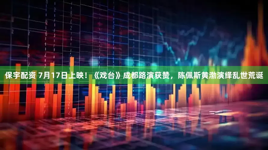 保宇配资 7月17日上映！《戏台》成都路演获赞，陈佩斯黄渤演绎乱世荒诞