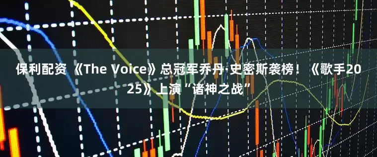 保利配资 《The Voice》总冠军乔丹·史密斯袭榜！《歌手2025》上演“诸神之战”