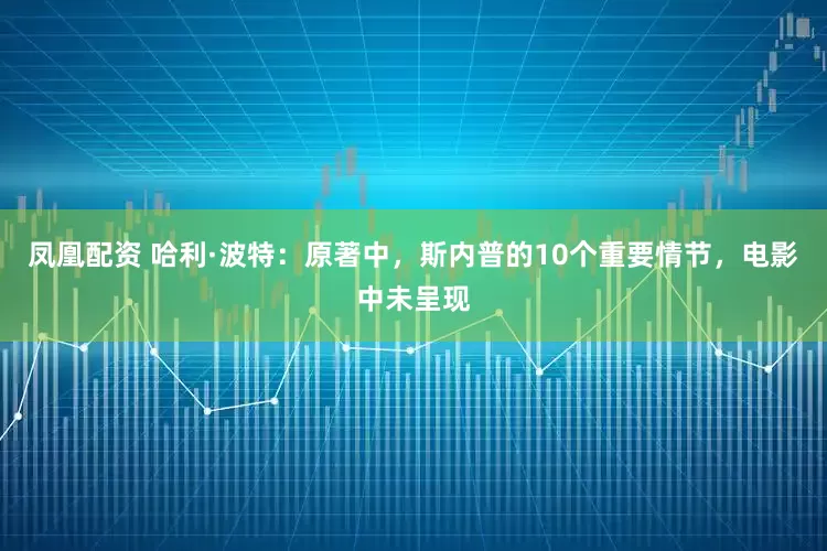 凤凰配资 哈利·波特：原著中，斯内普的10个重要情节，电影中未呈现