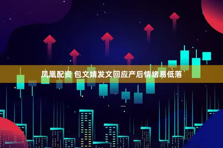 凤凰配资 包文婧发文回应产后情绪易低落