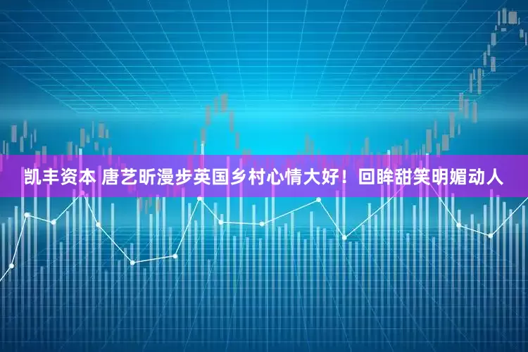 凯丰资本 唐艺昕漫步英国乡村心情大好！回眸甜笑明媚动人