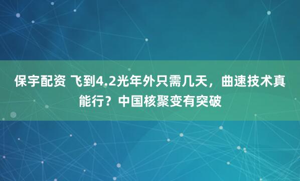保宇配资 飞到4.2光年外只需几天，曲速技术真能行？中国核聚变有突破