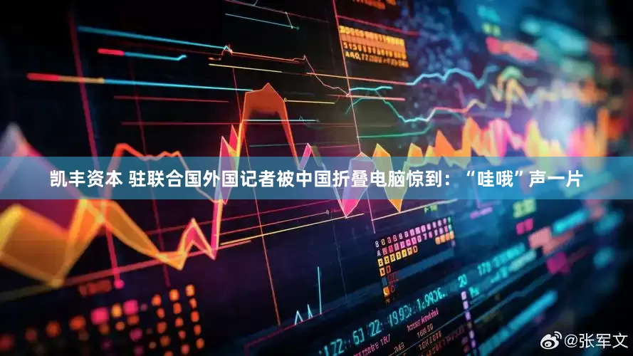 凯丰资本 驻联合国外国记者被中国折叠电脑惊到：“哇哦”声一片