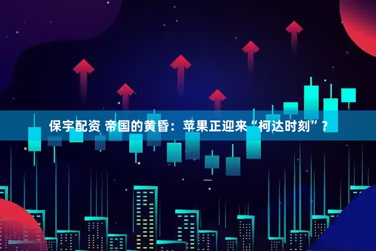 保宇配资 帝国的黄昏：苹果正迎来“柯达时刻”？