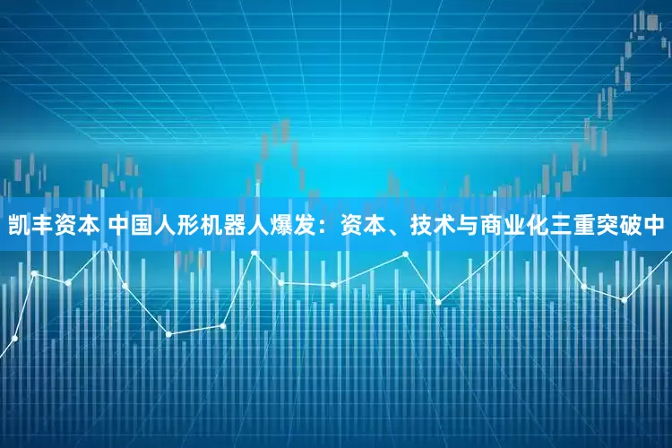 凯丰资本 中国人形机器人爆发：资本、技术与商业化三重突破中
