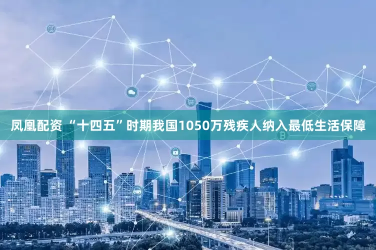 凤凰配资 “十四五”时期我国1050万残疾人纳入最低生活保障