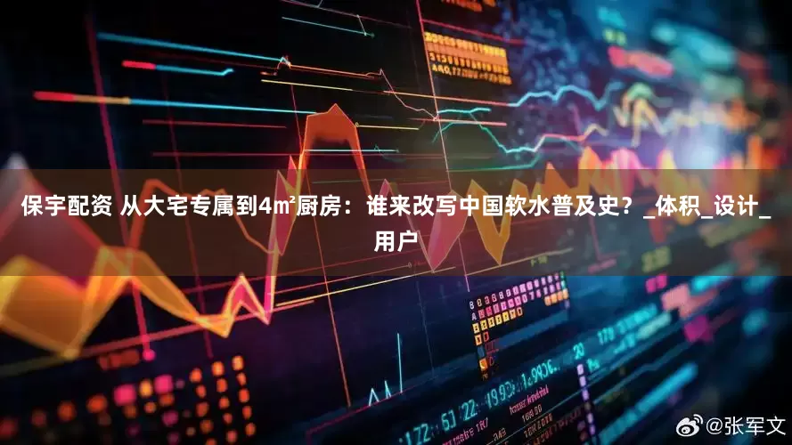 保宇配资 从大宅专属到4㎡厨房：谁来改写中国软水普及史？_体积_设计_用户