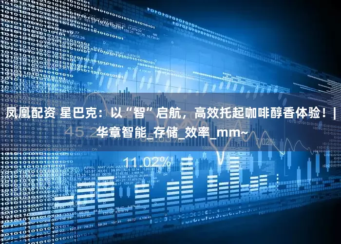 凤凰配资 星巴克：以“智”启航，高效托起咖啡醇香体验！| 华章智能_存储_效率_mm~