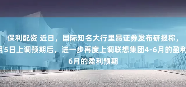保利配资 近日，国际知名大行里昂证券发布研报称，继7月5日上调预期后，进一步再度上调联想集团4-6月的盈利预期