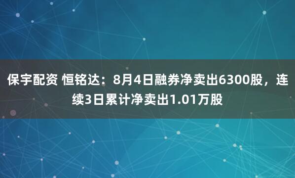 保宇配资 恒铭达：8月4日融券净卖出6300股，连续3日累计净卖出1.01万股