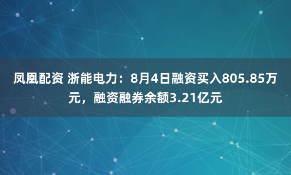 凤凰配资 浙能电力：8月4日融资买入805.85万元，融资融券余额3.21亿元